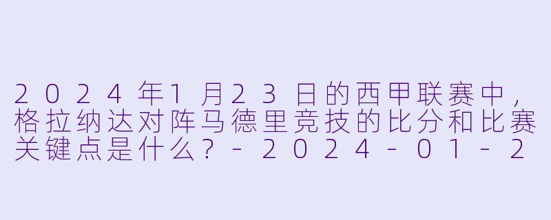 2024年1月23日的西甲联赛中,格拉纳达对阵马德里竞技的比分和比赛关键点是什么?