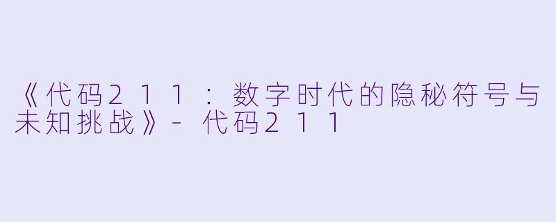 《代码211：数字时代的隐秘符号与未知挑战》-代码211