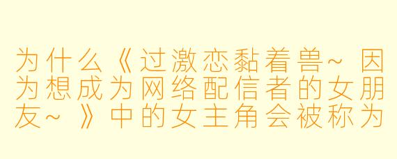 为什么《过激恋黏着兽~因为想成为网络配信者的女朋友~》中的女主角会被称为“黏着兽”？