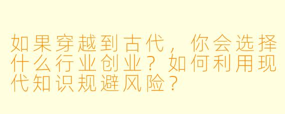 如果穿越到古代,你会选择什么行业创业?如何利用现代知识规避风险?
