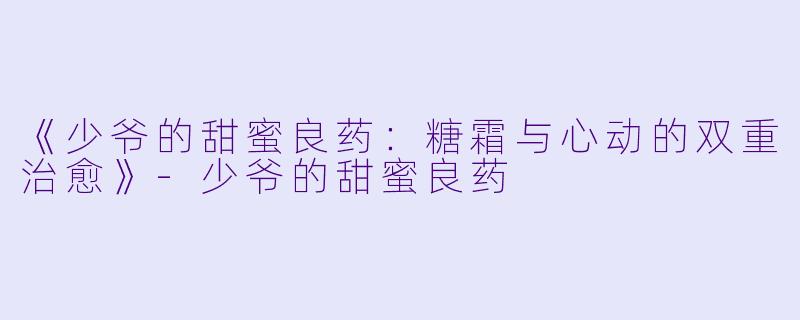 《少爷的甜蜜良药：糖霜与心动的双重治愈》-少爷的甜蜜良药