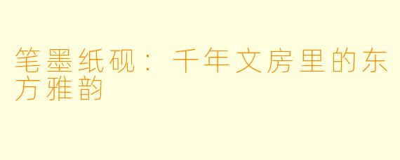 笔墨纸砚：千年文房里的东方雅韵