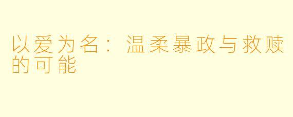 以爱为名：温柔暴政与救赎的可能