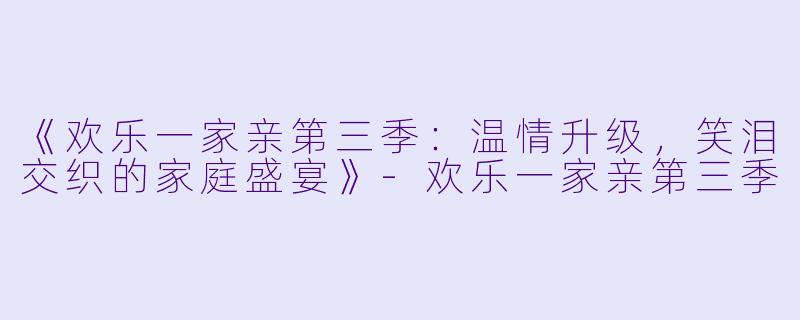 《欢乐一家亲第三季:温情升级,笑泪交织的家庭盛宴》