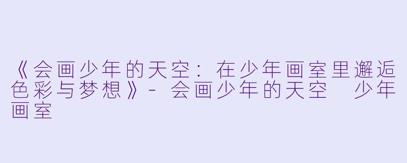 《会画少年的天空：在少年画室里邂逅色彩与梦想》-会画少年的天空 少年画室