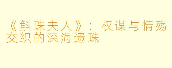 《斛珠夫人》：权谋与情殇交织的深海遗珠