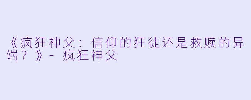 《疯狂神父：信仰的狂徒还是救赎的异端？》-疯狂神父