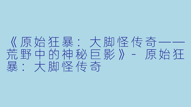 《原始狂暴：大脚怪传奇——荒野中的神秘巨影》-原始狂暴：大脚怪传奇