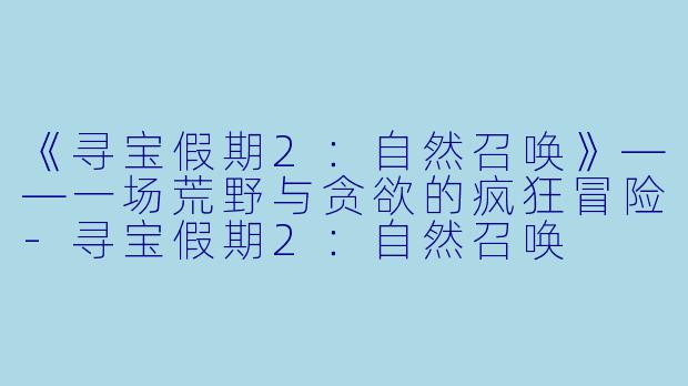 《寻宝假期2：自然召唤》——一场荒野与贪欲的疯狂冒险-寻宝假期2：自然召唤