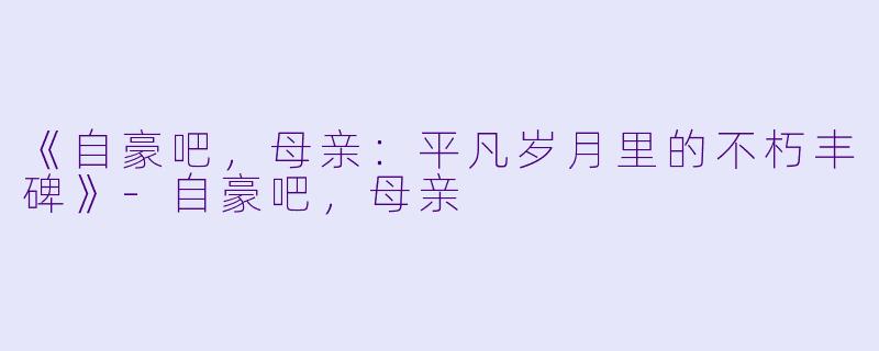 《自豪吧,母亲:平凡岁月里的不朽丰碑》