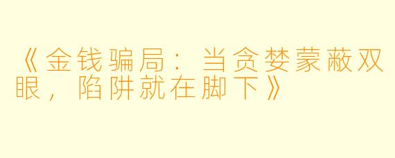 《金钱骗局：当贪婪蒙蔽双眼，陷阱就在脚下》