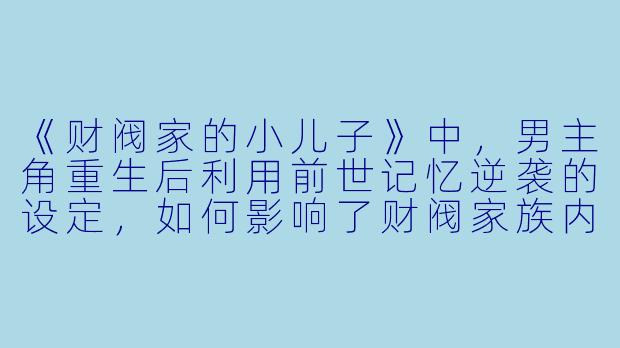 《财阀家的小儿子》中,男主角重生后利用前世记忆逆袭的设定,如何影响了财阀家族内部的权力斗争?