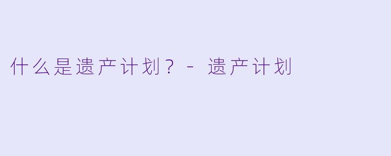什么是遗产计划?