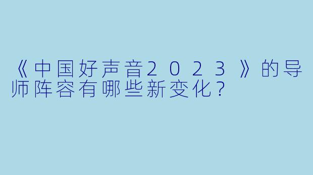 《中国好声音2023》的导师阵容有哪些新变化？