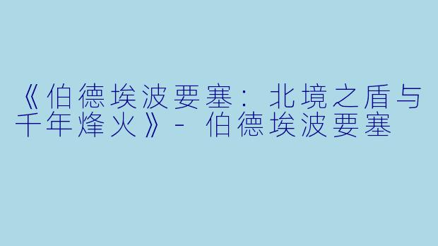 《伯德埃波要塞：北境之盾与千年烽火》-伯德埃波要塞