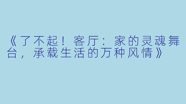 《了不起！客厅：家的灵魂舞台，承载生活的万种风情》