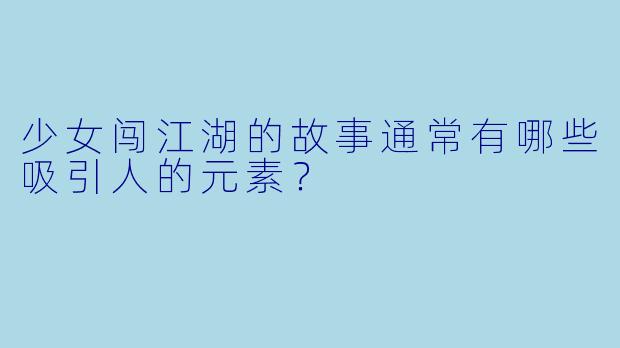 少女闯江湖的故事通常有哪些吸引人的元素?