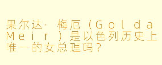 果尔达·梅厄(GoldaMeir)是以色列历史上唯一的女总理吗?