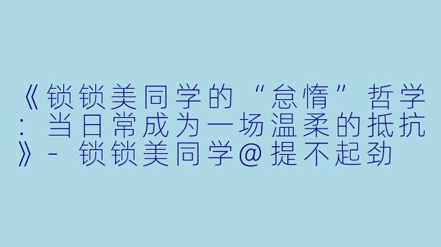 《锁锁美同学的“怠惰”哲学：当日常成为一场温柔的抵抗》-锁锁美同学@提不起劲