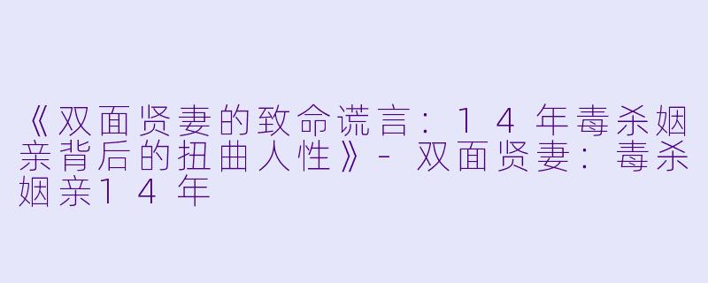 《双面贤妻的致命谎言：14年毒杀姻亲背后的扭曲人性》-双面贤妻：毒杀姻亲14年