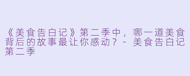 《美食告白记》第二季中,哪一道美食背后的故事最让你感动?
