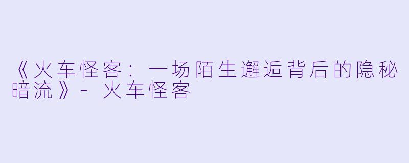 《火车怪客：一场陌生邂逅背后的隐秘暗流》-火车怪客