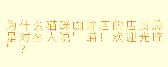为什么猫咪咖啡店的店员总是对客人说"喵！欢迎光临"？