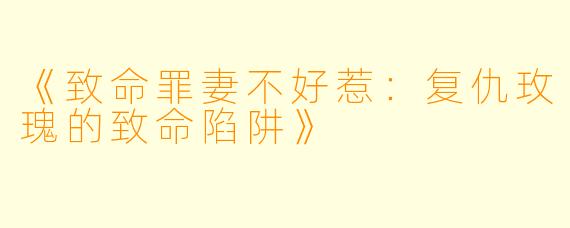 《致命罪妻不好惹:复仇玫瑰的致命陷阱》