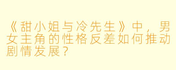 《甜小姐与冷先生》中,男女主角的性格反差如何推动剧情发展?