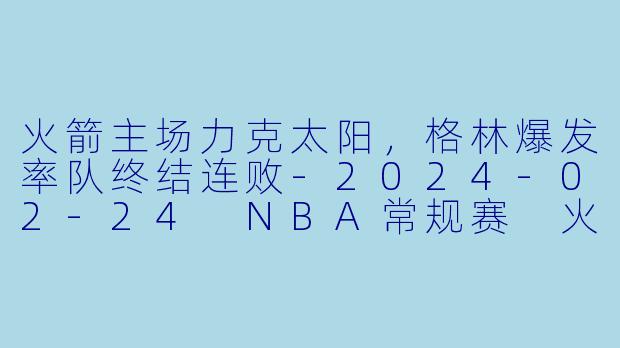 火箭主场力克太阳，格林爆发率队终结连败-2024-02-24 NBA常规赛 火箭 VS 太阳