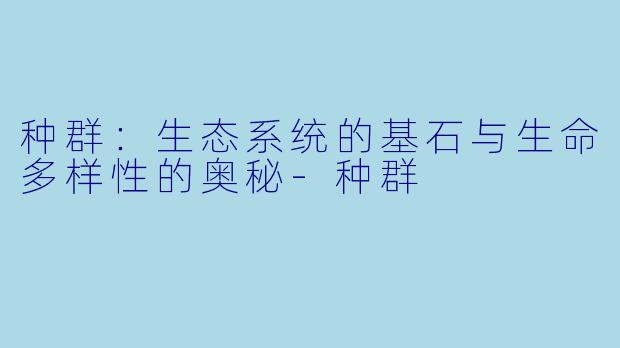 种群：生态系统的基石与生命多样性的奥秘-种群