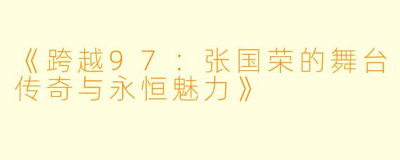 《跨越97：张国荣的舞台传奇与永恒魅力》