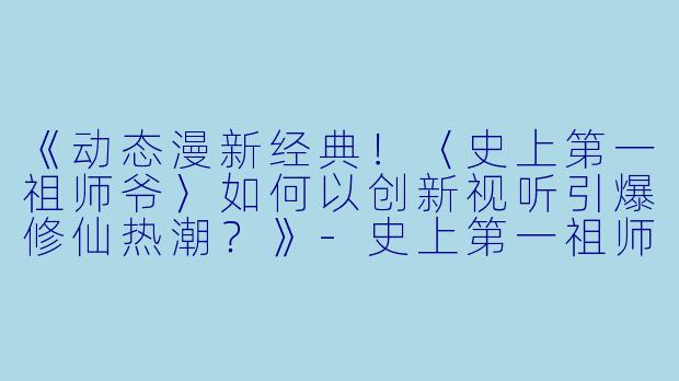 《动态漫新经典！〈史上第一祖师爷〉如何以创新视听引爆修仙热潮？》-史上第一祖师爷·动态漫