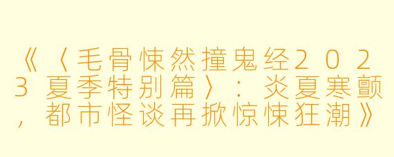 《〈毛骨悚然撞鬼经2023夏季特别篇〉：炎夏寒颤，都市怪谈再掀惊悚狂潮》