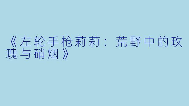 《左轮手枪莉莉：荒野中的玫瑰与硝烟》