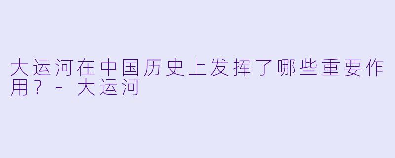 大运河在中国历史上发挥了哪些重要作用?