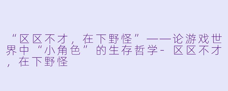 “区区不才，在下野怪”——论游戏世界中“小角色”的生存哲学-区区不才，在下野怪