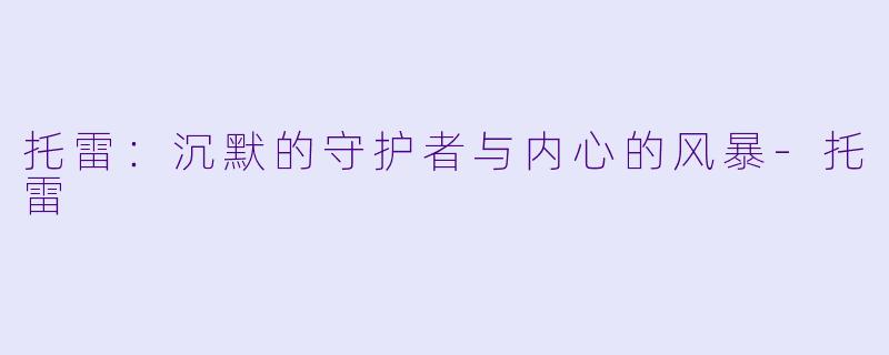 托雷：沉默的守护者与内心的风暴-托雷