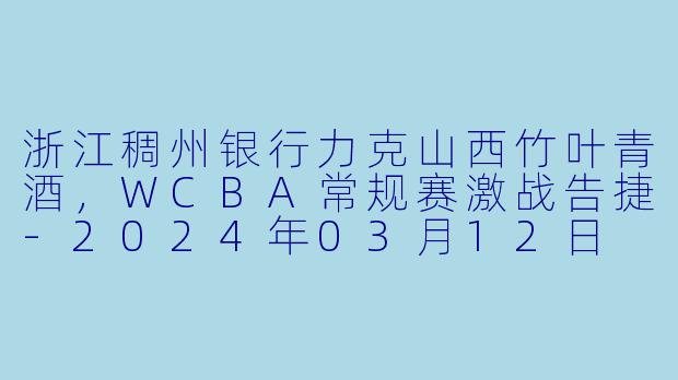 浙江稠州银行力克山西竹叶青酒，WCBA常规赛激战告捷-2024年03月12日 WCBA常规赛 浙江稠州银行vs山西竹叶青酒