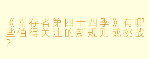 《幸存者第四十四季》有哪些值得关注的新规则或挑战?