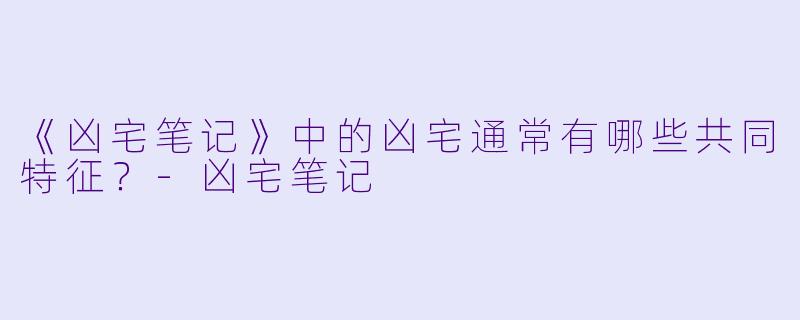 《凶宅笔记》中的凶宅通常有哪些共同特征？-凶宅笔记