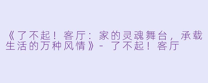 《了不起！客厅：家的灵魂舞台，承载生活的万种风情》-了不起！客厅