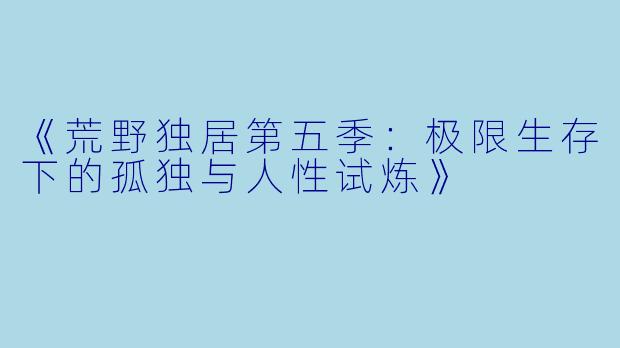 《荒野独居第五季：极限生存下的孤独与人性试炼》