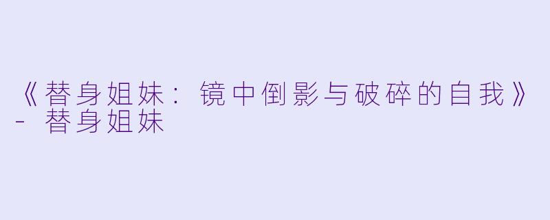 《替身姐妹：镜中倒影与破碎的自我》-替身姐妹