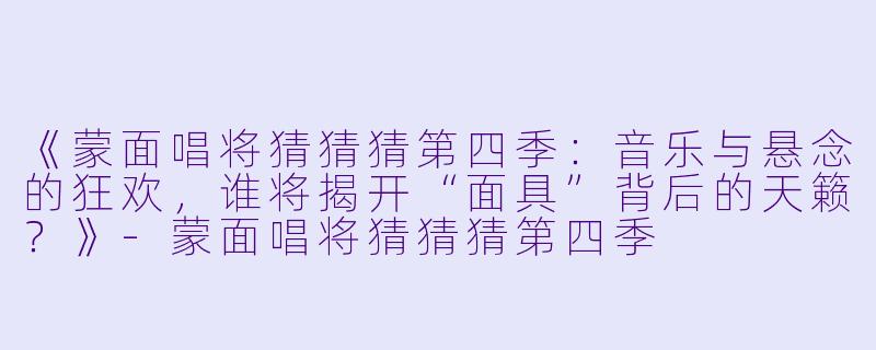 《蒙面唱将猜猜猜第四季:音乐与悬念的狂欢,谁将揭开“面具”背后的天籁?》