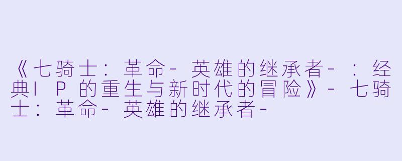《七骑士：革命-英雄的继承者-：经典IP的重生与新时代的冒险》-七骑士：革命-英雄的继承者-