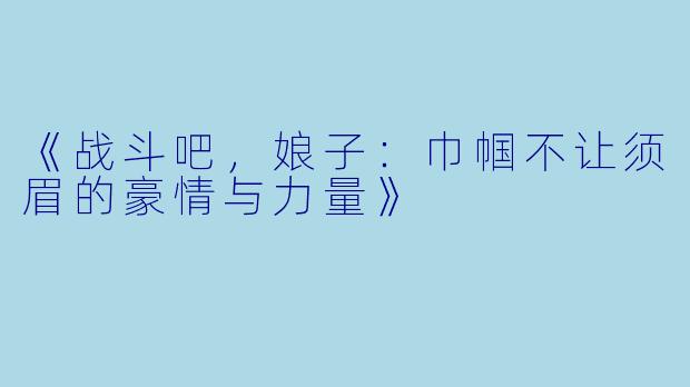 《战斗吧，娘子：巾帼不让须眉的豪情与力量》