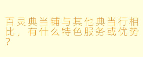 百灵典当铺与其他典当行相比,有什么特色服务或优势?