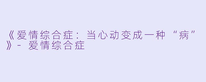 《爱情综合症：当心动变成一种“病”》-爱情综合症