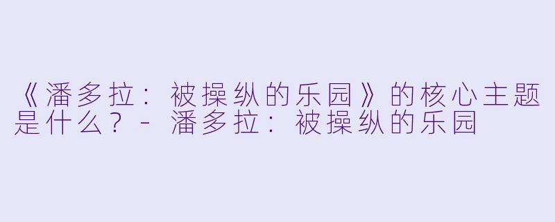 《潘多拉:被操纵的乐园》的核心主题是什么?